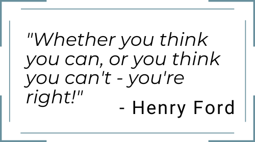 Quote from Henry Ford: "Whether you think you can, or you think your can't - you're right!"